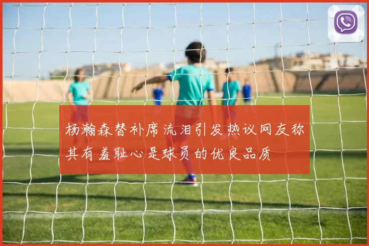 杨瀚森替补席流泪引发热议网友称其有羞耻心是球员的优良品质