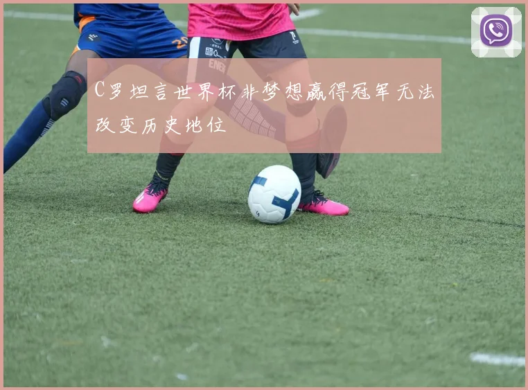 C罗坦言世界杯非梦想赢得冠军无法改变历史地位