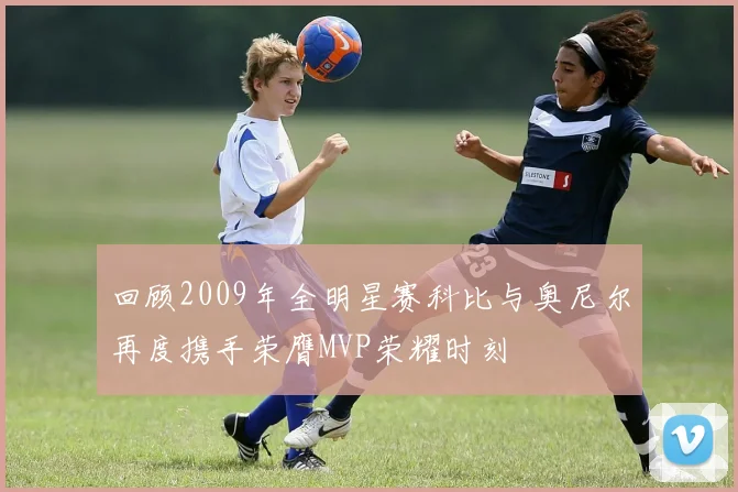 回顾2009年全明星赛科比与奥尼尔再度携手荣膺MVP荣耀时刻