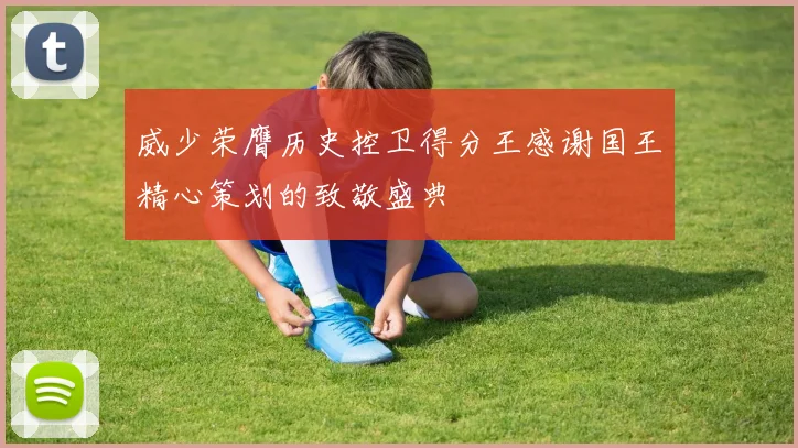威少荣膺历史控卫得分王感谢国王精心策划的致敬盛典