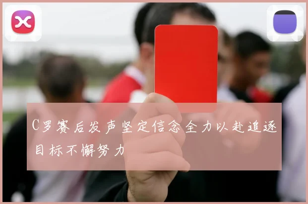 C罗赛后发声坚定信念全力以赴追逐目标不懈努力