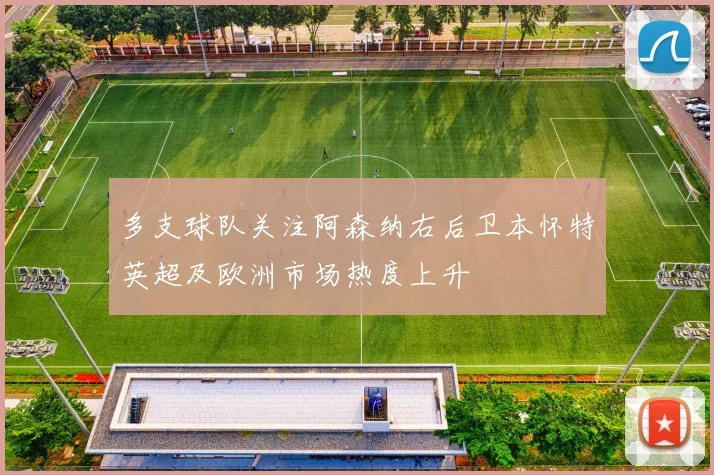 多支球队关注阿森纳右后卫本怀特英超及欧洲市场热度上升