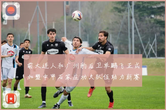 前大连人和广州豹后卫单鹏飞正式加盟中甲石家庄功夫队伍助力新赛季