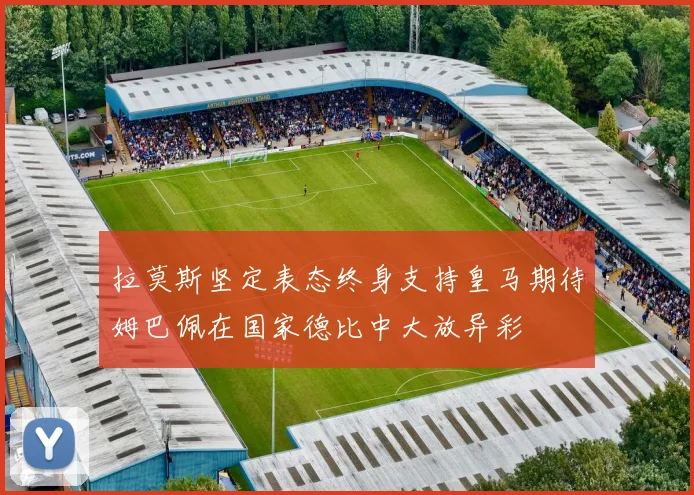 拉莫斯坚定表态终身支持皇马期待姆巴佩在国家德比中大放异彩