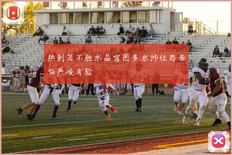 热刺若不胜水晶宫图多尔帅位恐面临严峻考验