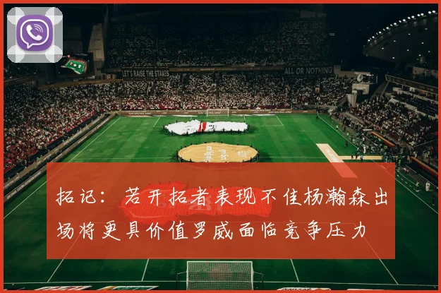 拓记：若开拓者表现不佳杨瀚森出场将更具价值罗威面临竞争压力