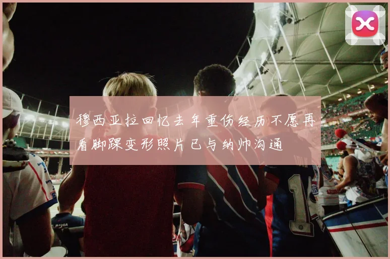 穆西亚拉回忆去年重伤经历不愿再看脚踝变形照片已与纳帅沟通