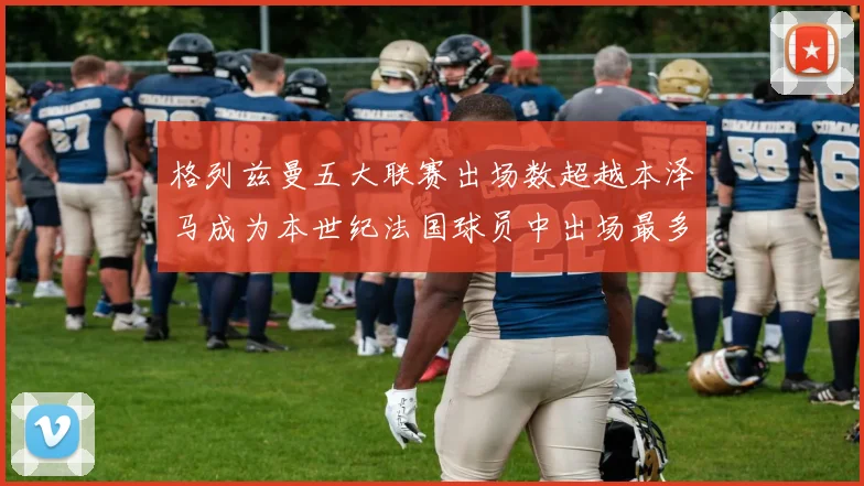 格列兹曼五大联赛出场数超越本泽马成为本世纪法国球员中出场最多者