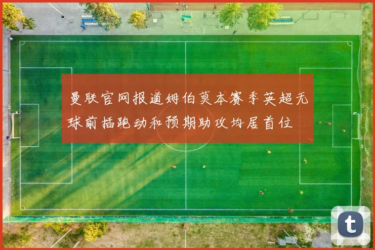 曼联官网报道姆伯莫本赛季英超无球前插跑动和预期助攻均居首位