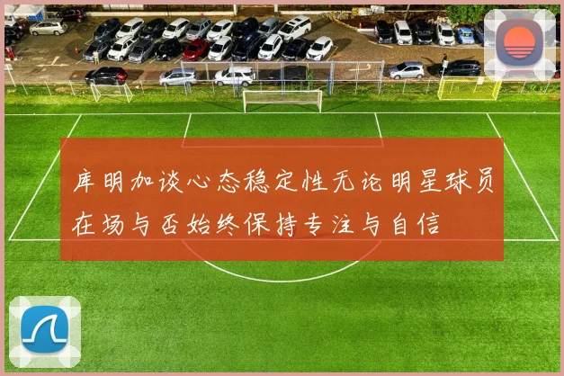 库明加谈心态稳定性无论明星球员在场与否始终保持专注与自信