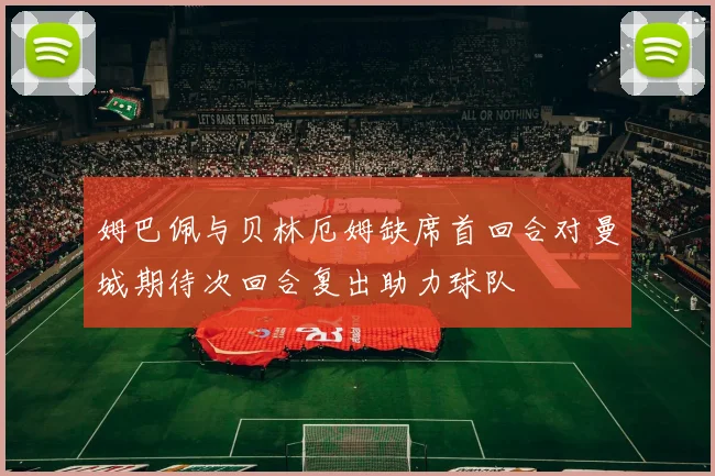 姆巴佩与贝林厄姆缺席首回合对曼城期待次回合复出助力球队
