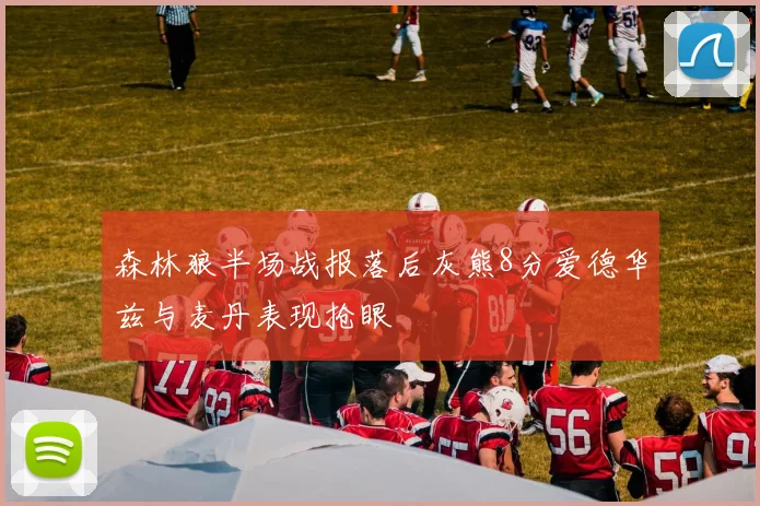森林狼半场战报落后灰熊8分爱德华兹与麦丹表现抢眼