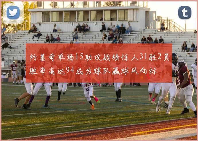 约基奇单场15助攻战绩惊人31胜2负胜率高达94成为球队赢球风向标