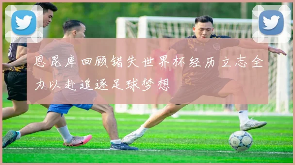 恩昆库回顾错失世界杯经历立志全力以赴追逐足球梦想