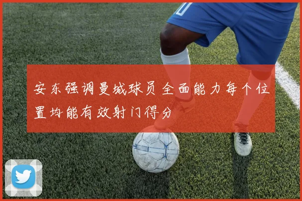 安东强调曼城球员全面能力每个位置均能有效射门得分