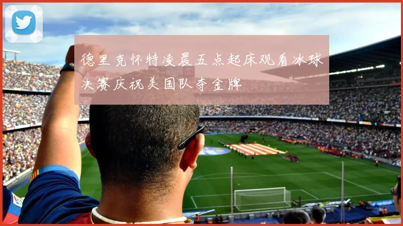 德里克怀特凌晨五点起床观看冰球决赛庆祝美国队夺金牌