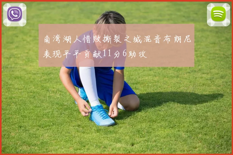 南湾湖人惜败撕裂之城混音布朗尼表现平平贡献11分6助攻